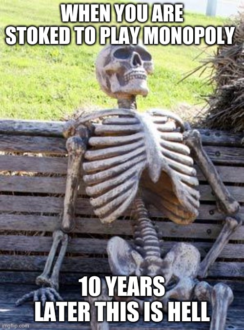 Waiting Skeleton | WHEN YOU ARE STOKED TO PLAY MONOPOLY; 10 YEARS LATER THIS IS HELL | image tagged in memes,waiting skeleton | made w/ Imgflip meme maker