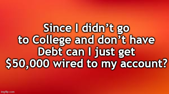 note | Since I didn’t go to College and don’t have Debt can I just get $50,000 wired to my account? | image tagged in note | made w/ Imgflip meme maker