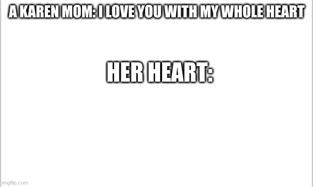 white background | A KAREN MOM: I LOVE YOU WITH MY WHOLE HEART; HER HEART: | image tagged in white background | made w/ Imgflip meme maker