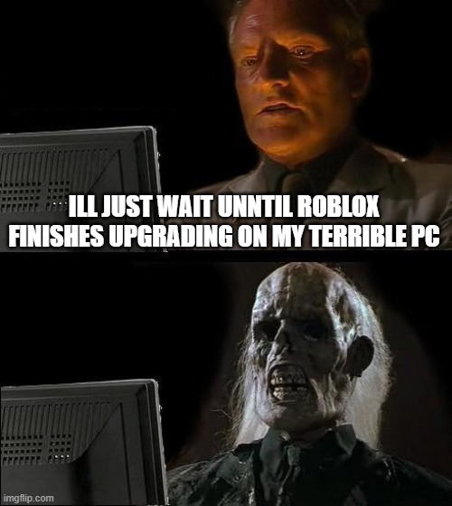 I'll just wait until roblox finishes upgrading | ILL JUST WAIT UNNTIL ROBLOX FINISHES UPGRADING ON MY TERRIBLE PC | image tagged in memes,i'll just wait here | made w/ Imgflip meme maker