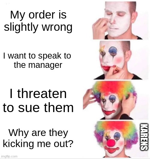 Clown Applying Makeup | My order is slightly wrong; I want to speak to 
the manager; I threaten to sue them; Why are they kicking me out? KARENS | image tagged in memes,clown applying makeup | made w/ Imgflip meme maker