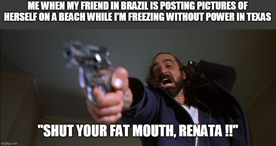 Finally get power restored, first thing I see on my Insta .... lol | ME WHEN MY FRIEND IN BRAZIL IS POSTING PICTURES OF HERSELF ON A BEACH WHILE I'M FREEZING WITHOUT POWER IN TEXAS; "SHUT YOUR FAT MOUTH, RENATA !!" | image tagged in boondock saints rocco shut your fat mouth rayvie | made w/ Imgflip meme maker