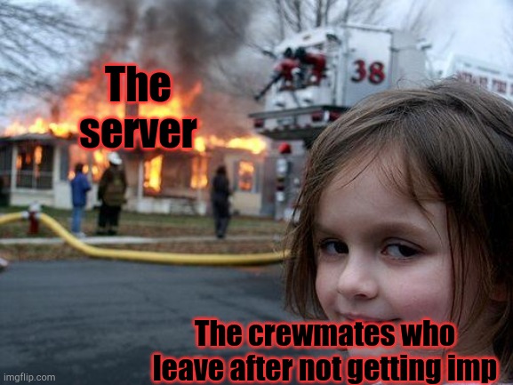 Among us memes until airship is released: day six | The server; The crewmates who leave after not getting imp | image tagged in memes,disaster girl | made w/ Imgflip meme maker