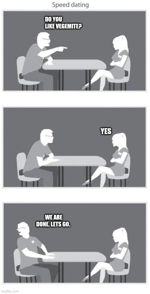 Speed dating | DO YOU LIKE VEGEMITE? YES; WE ARE DONE. LETS GO. | image tagged in speed dating | made w/ Imgflip meme maker