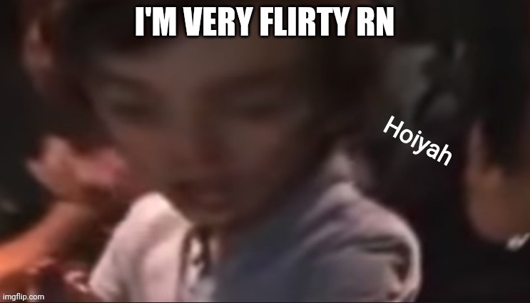 VERY. | I'M VERY FLIRTY RN | image tagged in hoiyah | made w/ Imgflip meme maker