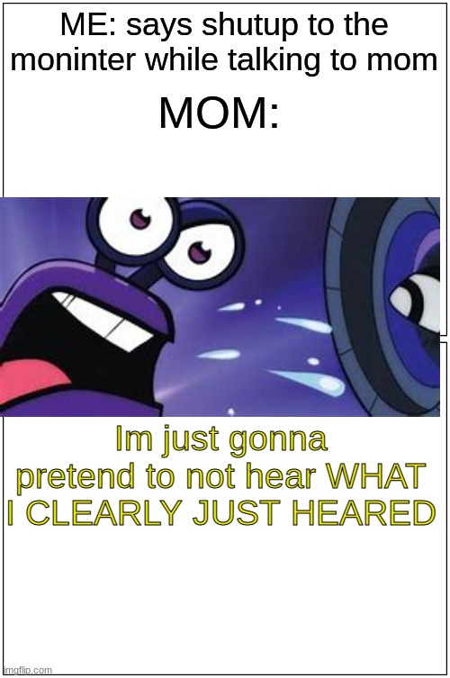 whiplash quote | ME: says shutup to the moninter while talking to mom; MOM:; Im just gonna pretend to not hear WHAT I CLEARLY JUST HEARED | image tagged in memes,blank comic panel 1x2 | made w/ Imgflip meme maker
