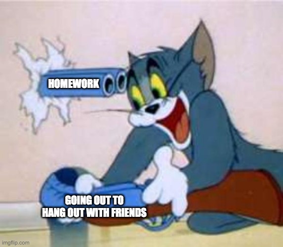 School always comes back to ruin your life | HOMEWORK; GOING OUT TO HANG OUT WITH FRIENDS | image tagged in tom the cat shooting himself | made w/ Imgflip meme maker