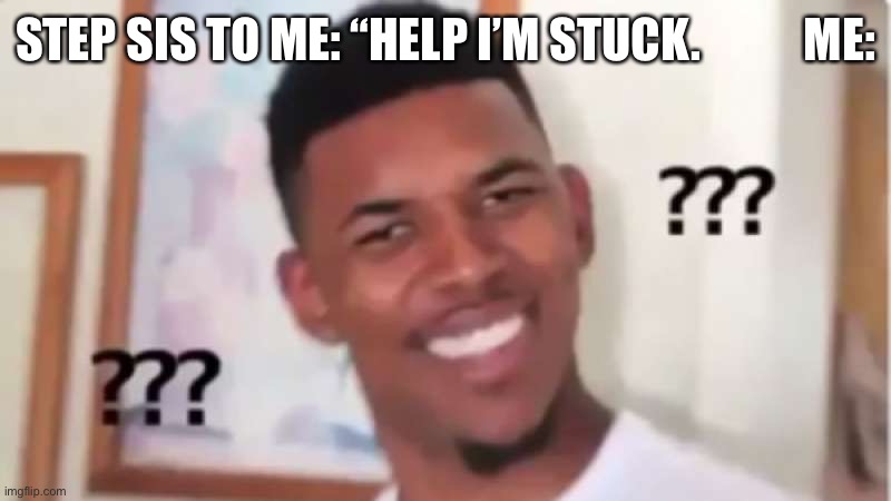 STEP SIS TO ME: “HELP I’M STUCK.           ME: | image tagged in funny | made w/ Imgflip meme maker