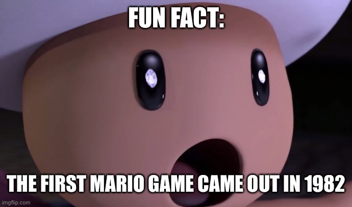 Toad’s fact about Mario | FUN FACT:; THE FIRST MARIO GAME CAME OUT IN 1982 | image tagged in surprised toad | made w/ Imgflip meme maker