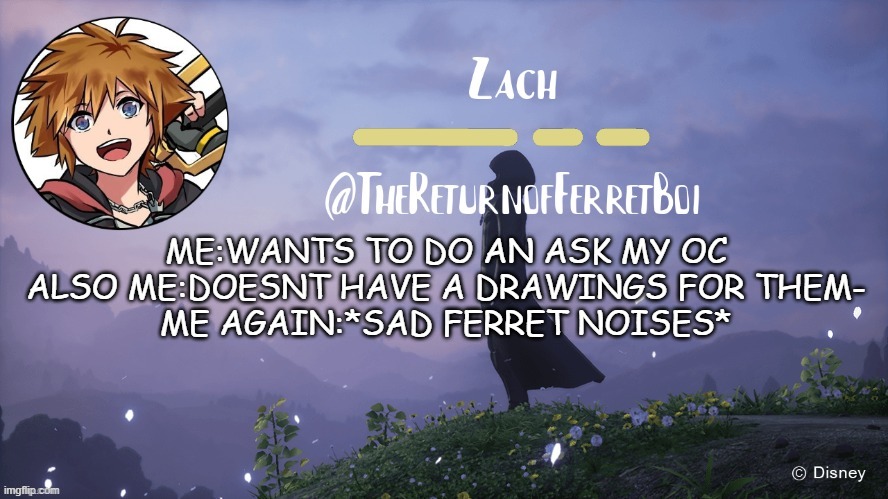 another temp | ME:WANTS TO DO AN ASK MY OC
ALSO ME:DOESNT HAVE A DRAWINGS FOR THEM-
ME AGAIN:*SAD FERRET NOISES* | image tagged in another temp | made w/ Imgflip meme maker