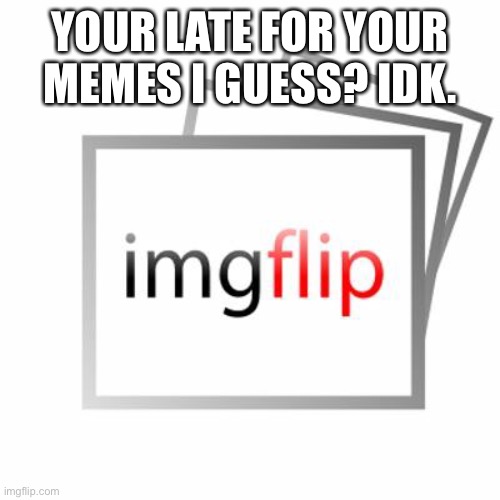 Imgflip | YOUR LATE FOR YOUR MEMES I GUESS? IDK. | image tagged in imgflip | made w/ Imgflip meme maker