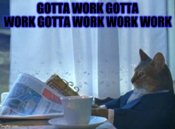 gotta work work work | GOTTA WORK GOTTA WORK GOTTA WORK WORK WORK | image tagged in memes,i should buy a boat cat | made w/ Imgflip meme maker