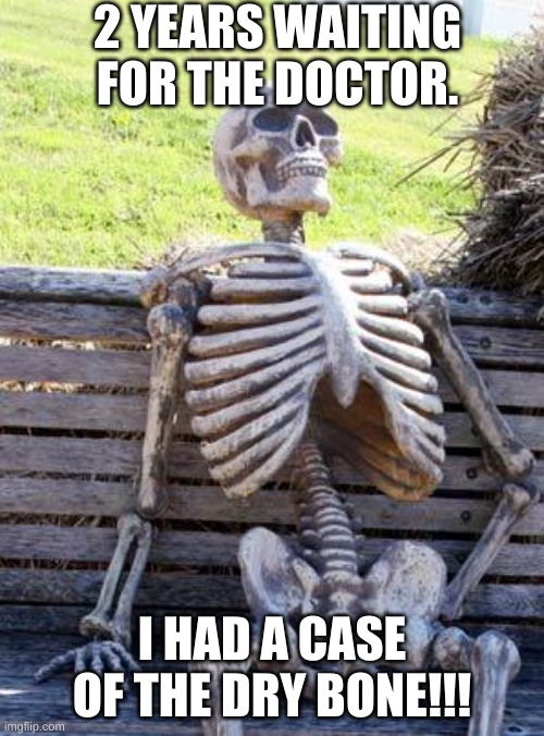 Waiting Skeleton | 2 YEARS WAITING FOR THE DOCTOR. I HAD A CASE OF THE DRY BONE!!! | image tagged in memes,waiting skeleton | made w/ Imgflip meme maker