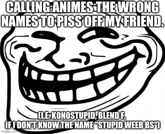 I've been to the danger zone. | CALLING ANIMES THE WRONG NAMES TO PISS OFF MY FRIEND. (I.E. KONOSTUPID, BLEND F, 
IF I DON'T KNOW THE NAME "STUPID WEEB BS") | image tagged in memes,troll face,anti anime,no anime allowed,parody | made w/ Imgflip meme maker