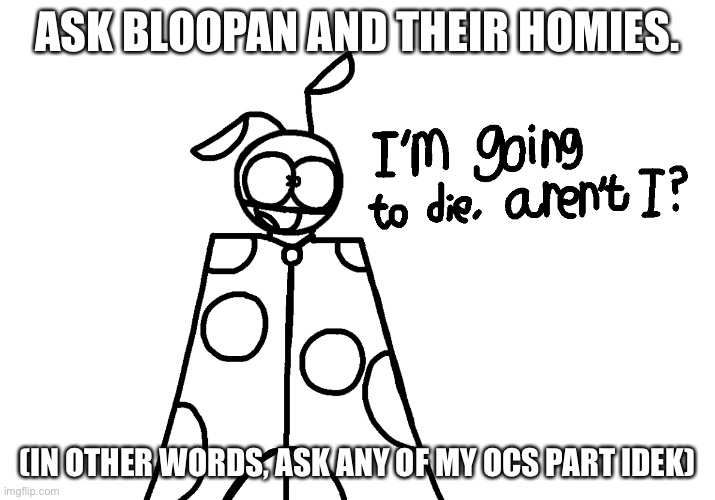 I’m going to die, aren’t I? | ASK BLOOPAN AND THEIR HOMIES. (IN OTHER WORDS, ASK ANY OF MY OCS PART IDEK) | image tagged in i m going to die aren t i | made w/ Imgflip meme maker