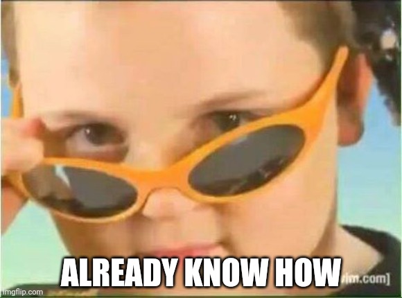 cool kid with orange sunglasses | ALREADY KNOW HOW | image tagged in cool kid with orange sunglasses | made w/ Imgflip meme maker