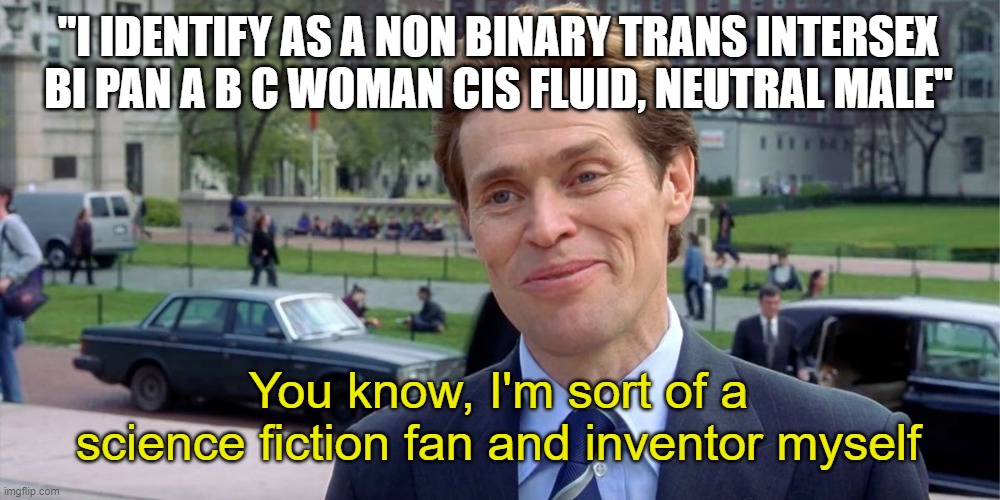 You know, I'm something of a scientist myself |  "I IDENTIFY AS A NON BINARY TRANS INTERSEX BI PAN A B C WOMAN CIS FLUID, NEUTRAL MALE"; You know, I'm sort of a science fiction fan and inventor myself | image tagged in you know i'm something of a scientist myself | made w/ Imgflip meme maker