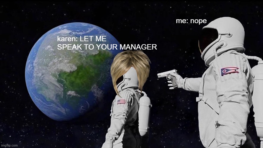 this is whats gonna happen | me: nope; karen: LET ME SPEAK TO YOUR MANAGER | image tagged in memes,always has been | made w/ Imgflip meme maker