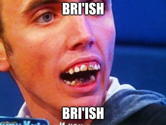 bri'ish | BRI'ISH; BRI'ISH | image tagged in british teeth | made w/ Imgflip meme maker