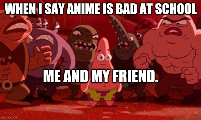 OH NO! | WHEN I SAY ANIME IS BAD AT SCHOOL; ME AND MY FRIEND. | image tagged in patrick star crowded,no anime allowed | made w/ Imgflip meme maker