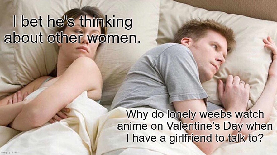 I seriously do. Her name's Louise Dawson. | I bet he's thinking about other women. Why do lonely weebs watch anime on Valentine's Day when I have a girlfriend to talk to? | image tagged in memes,i bet he's thinking about other women | made w/ Imgflip meme maker