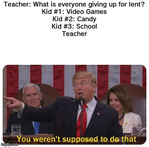 Giving up school for lent is smart | Teacher: What is everyone giving up for lent?
Kid #1: Video Games
Kid #2: Candy
Kid #3: School
Teacher | image tagged in you weren't supposed to do that,lent | made w/ Imgflip meme maker