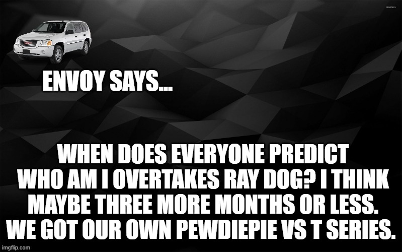 Envoy Says... | WHEN DOES EVERYONE PREDICT WHO AM I OVERTAKES RAY DOG? I THINK MAYBE THREE MORE MONTHS OR LESS. WE GOT OUR OWN PEWDIEPIE VS T SERIES. | image tagged in envoy says | made w/ Imgflip meme maker