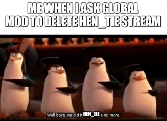 shit was getting out of hand there | ME WHEN I ASK GLOBAL MOD TO DELETE HEN_TIE STREAM; HEN_TIE | image tagged in well boys we did it blank is no more | made w/ Imgflip meme maker