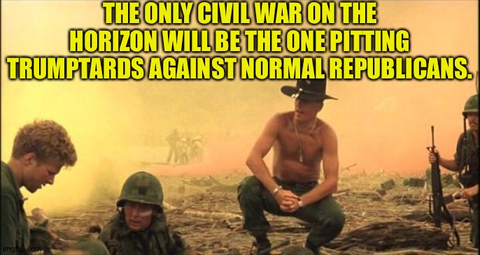 Gotta fight that one first | THE ONLY CIVIL WAR ON THE HORIZON WILL BE THE ONE PITTING TRUMPTARDS AGAINST NORMAL REPUBLICANS. | image tagged in i love the smell of napalm in the morning | made w/ Imgflip meme maker