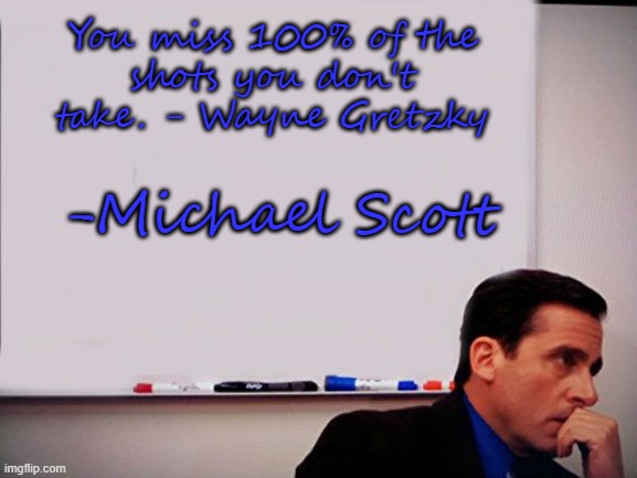 Michael Scott Whiteboard | You miss 100% of the
shots you don't take. - Wayne Gretzky -Michael Scott | image tagged in michael scott whiteboard | made w/ Imgflip meme maker