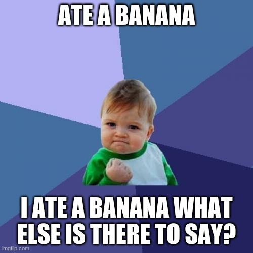 banana | ATE A BANANA; I ATE A BANANA WHAT ELSE IS THERE TO SAY? | image tagged in memes,success kid,banana,greta thunberg how dare you,creepy condescending wonka | made w/ Imgflip meme maker