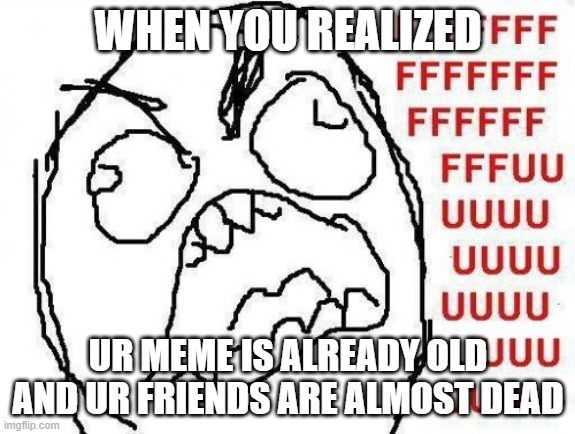 free epic revival points | WHEN YOU REALIZED; UR MEME IS ALREADY OLD AND UR FRIENDS ARE ALMOST DEAD | image tagged in memes,fffffffuuuuuuuuuuuu,dead memes,dead meme,troll face,meme | made w/ Imgflip meme maker