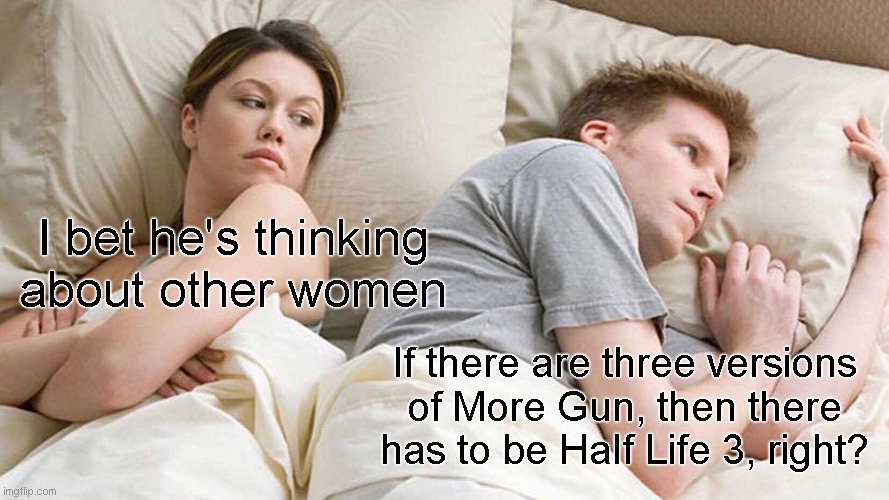 There has to be Half Life 3... right? | I bet he's thinking about other women; If there are three versions of More Gun, then there has to be Half Life 3, right? | image tagged in memes,i bet he's thinking about other women | made w/ Imgflip meme maker