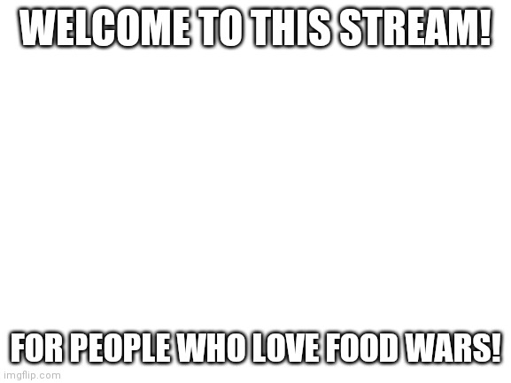 Welcome! | WELCOME TO THIS STREAM! FOR PEOPLE WHO LOVE FOOD WARS! | image tagged in blank white template | made w/ Imgflip meme maker