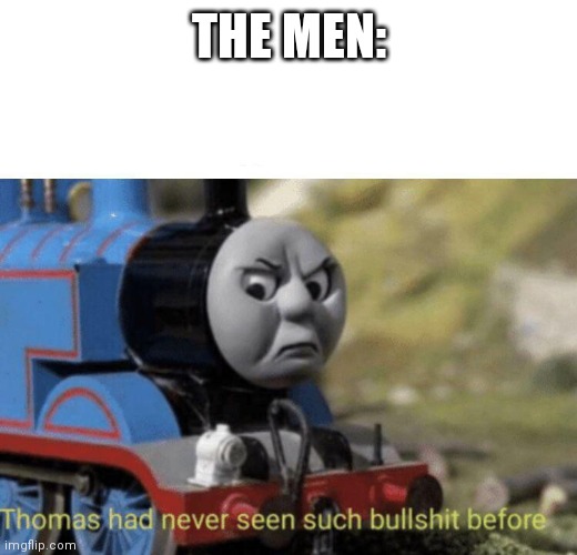 Thomas had never seen such bullshit before | THE MEN: | image tagged in thomas had never seen such bullshit before | made w/ Imgflip meme maker