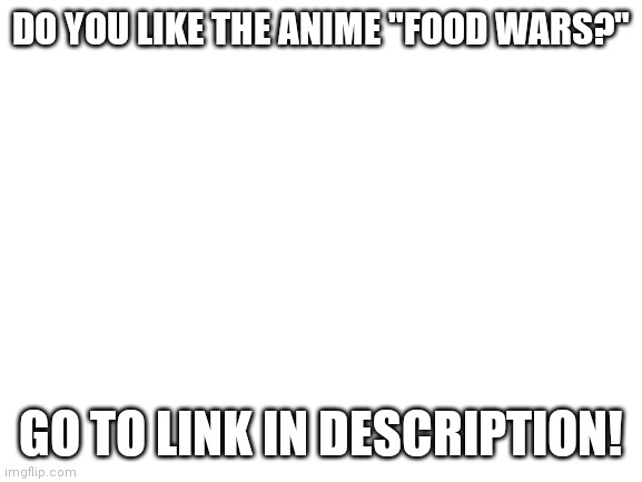 I meant comments not description | DO YOU LIKE THE ANIME "FOOD WARS?"; GO TO LINK IN DESCRIPTION! | image tagged in blank white template | made w/ Imgflip meme maker