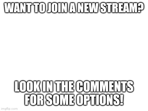 :) | WANT TO JOIN A NEW STREAM? LOOK IN THE COMMENTS FOR SOME OPTIONS! | image tagged in blank white template | made w/ Imgflip meme maker