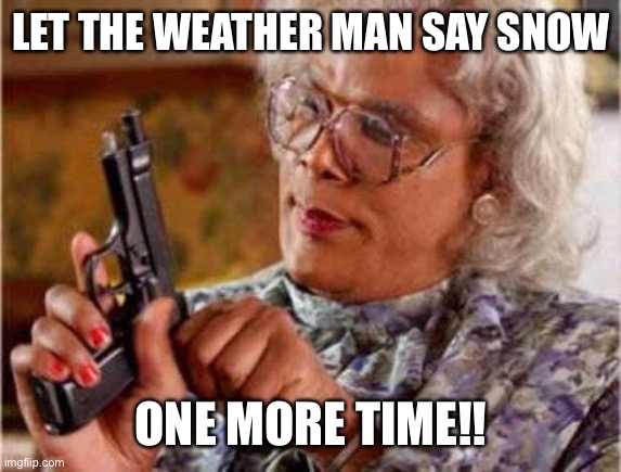 Madea | LET THE WEATHER MAN SAY SNOW; ONE MORE TIME!! | image tagged in madea | made w/ Imgflip meme maker