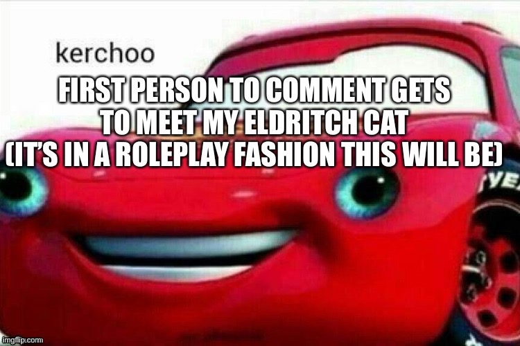 FIRST PERSON TO COMMENT GETS TO MEET MY ELDRITCH CAT
(IT’S IN A ROLEPLAY FASHION THIS WILL BE) | made w/ Imgflip meme maker