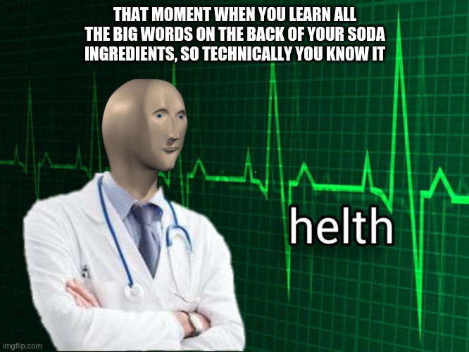 when people say: if you don't know the words on the ingredients, it's probably bad for you | THAT MOMENT WHEN YOU LEARN ALL THE BIG WORDS ON THE BACK OF YOUR SODA INGREDIENTS, SO TECHNICALLY YOU KNOW IT | image tagged in stonks helth | made w/ Imgflip meme maker