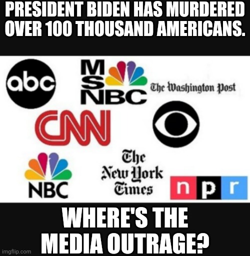 Covid numbers. | PRESIDENT BIDEN HAS MURDERED OVER 100 THOUSAND AMERICANS. WHERE'S THE MEDIA OUTRAGE? | image tagged in media lies,coronavirus,memes,politics,hypocrisy | made w/ Imgflip meme maker