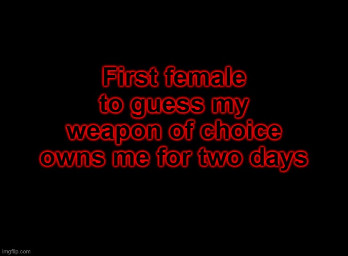 blank black | First female to guess my weapon of choice owns me for two days | image tagged in blank black | made w/ Imgflip meme maker