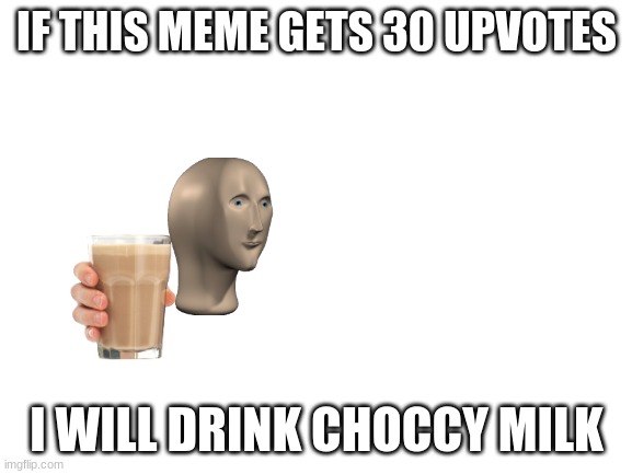 please | IF THIS MEME GETS 30 UPVOTES; I WILL DRINK CHOCCY MILK | image tagged in blank white template | made w/ Imgflip meme maker