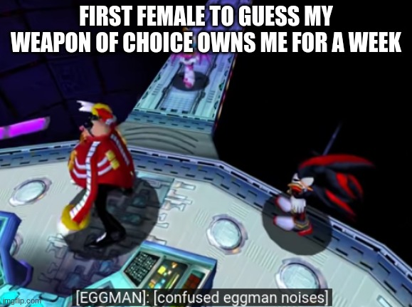 confused eggman noises | FIRST FEMALE TO GUESS MY WEAPON OF CHOICE OWNS ME FOR A WEEK | image tagged in confused eggman noises,memes | made w/ Imgflip meme maker