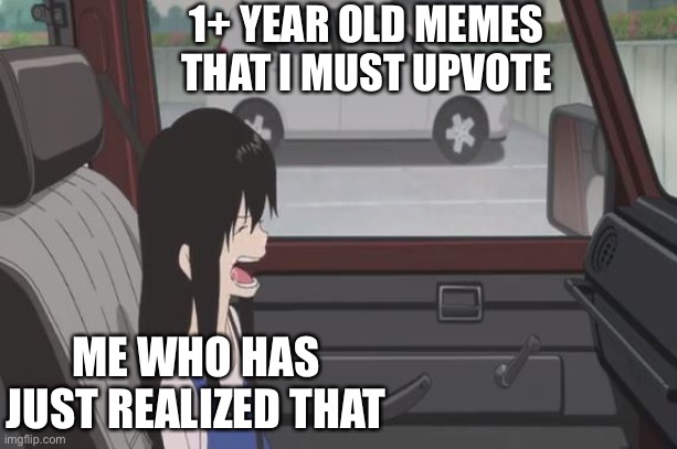 It’s true :/ | 1+ YEAR OLD MEMES THAT I MUST UPVOTE; ME WHO HAS JUST REALIZED THAT | image tagged in sad anime | made w/ Imgflip meme maker
