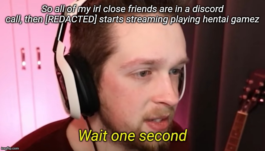 CallMeKevin Wait One Second | So all of my irl close friends are in a discord call, then [REDACTED] starts streaming playing hentai gamez | image tagged in callmekevin wait one second | made w/ Imgflip meme maker
