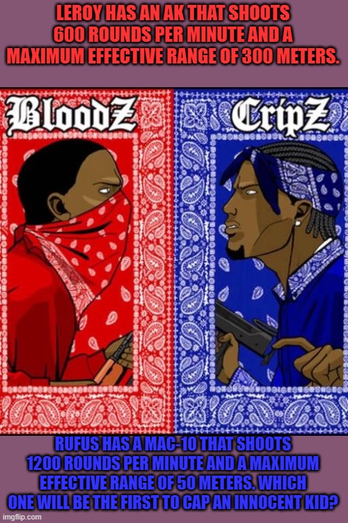 Blood and Crip | LEROY HAS AN AK THAT SHOOTS 600 ROUNDS PER MINUTE AND A MAXIMUM EFFECTIVE RANGE OF 300 METERS. RUFUS HAS A MAC-10 THAT SHOOTS 1200 ROUNDS PE | image tagged in blood and crip | made w/ Imgflip meme maker