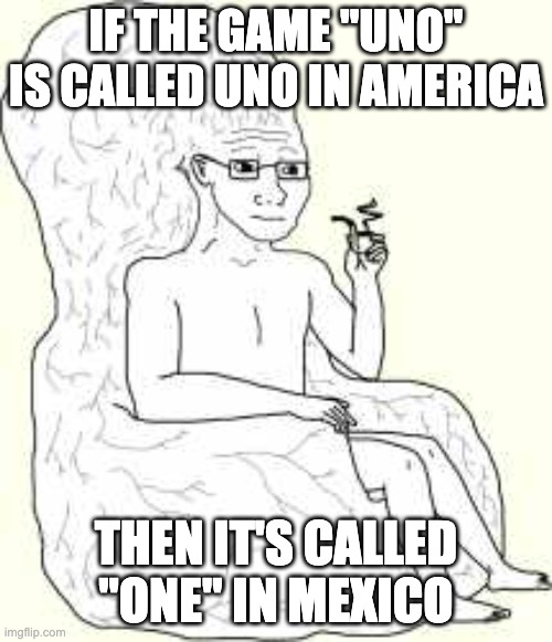america = uno - mexico = one? | IF THE GAME "UNO" IS CALLED UNO IN AMERICA; THEN IT'S CALLED "ONE" IN MEXICO | image tagged in big brain wojak,uno,one,big brain,memes | made w/ Imgflip meme maker