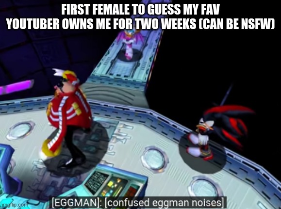 confused eggman noises | FIRST FEMALE TO GUESS MY FAV YOUTUBER OWNS ME FOR TWO WEEKS (CAN BE NSFW) | image tagged in confused eggman noises,memes | made w/ Imgflip meme maker