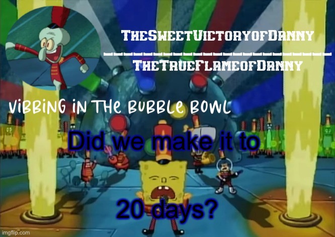 TheSweetVictoryofDanny announcement | Did we make it to; 20 days? | image tagged in thesweetvictoryofdanny announcement | made w/ Imgflip meme maker